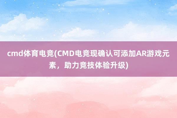 cmd体育电竞(CMD电竞现确认可添加AR游戏元素，助力竞技体验升级)