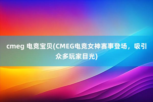 cmeg 电竞宝贝(CMEG电竞女神赛事登场，吸引众多玩家目光)