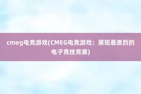 cmeg电竞游戏(CMEG电竞游戏：展现最激烈的电子竞技竞赛)