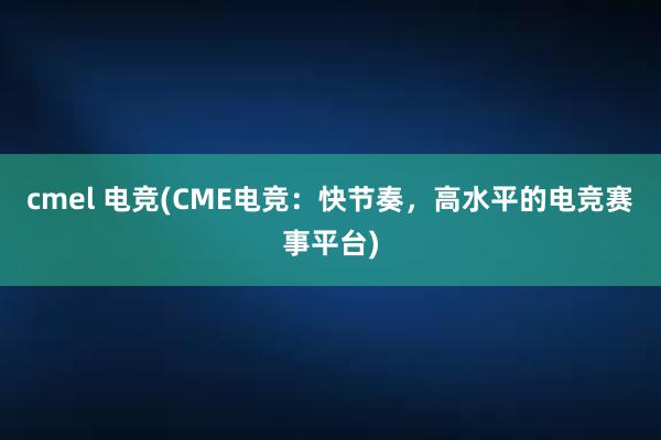 cmel 电竞(CME电竞：快节奏，高水平的电竞赛事平台)