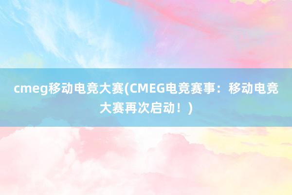 cmeg移动电竞大赛(CMEG电竞赛事：移动电竞大赛再次启动！)