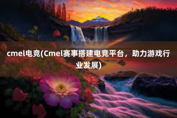 cmel电竞(Cmel赛事搭建电竞平台，助力游戏行业发展)