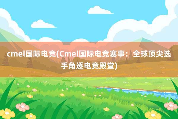 cmel国际电竞(Cmel国际电竞赛事：全球顶尖选手角逐电竞殿堂)