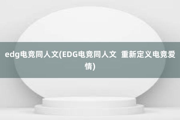 edg电竞同人文(EDG电竞同人文  重新定义电竞爱情)