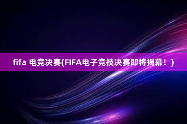 fifa 电竞决赛(FIFA电子竞技决赛即将揭幕！)