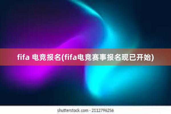 fifa 电竞报名(fifa电竞赛事报名现已开始)