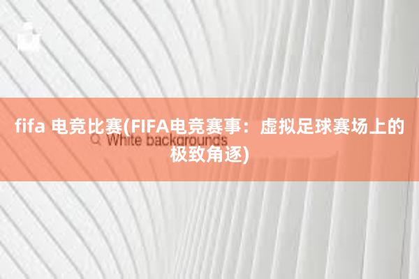 fifa 电竞比赛(FIFA电竞赛事：虚拟足球赛场上的极致角逐)