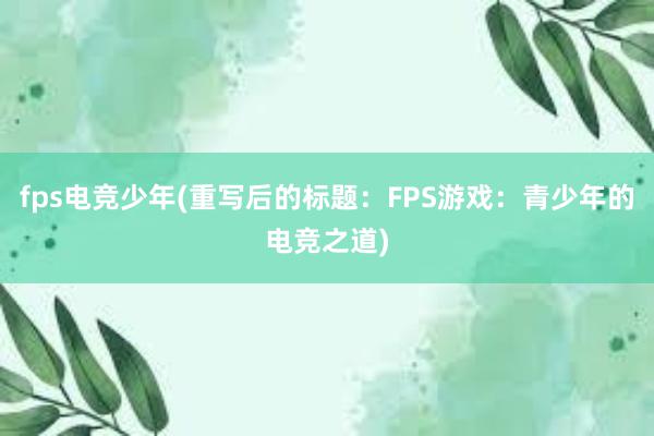 fps电竞少年(重写后的标题：FPS游戏：青少年的电竞之道)