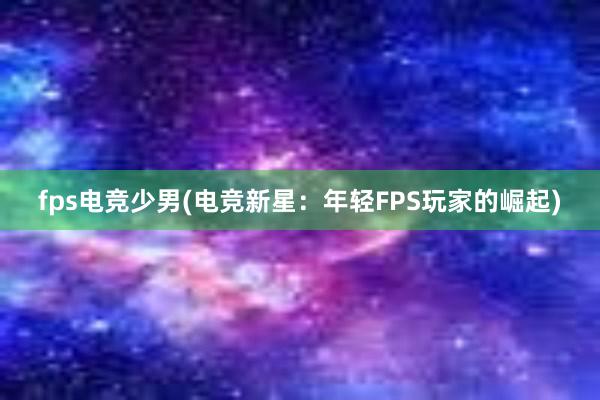 fps电竞少男(电竞新星：年轻FPS玩家的崛起)