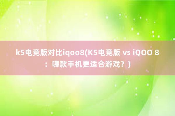 k5电竞版对比iqoo8(K5电竞版 vs iQOO 8：哪款手机更适合游戏？)