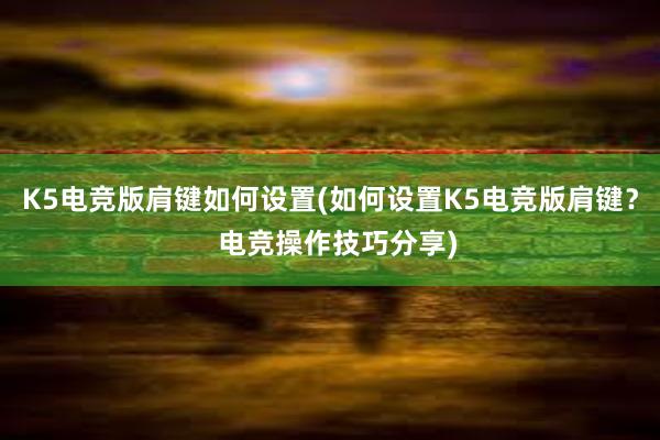 K5电竞版肩键如何设置(如何设置K5电竞版肩键？  电竞操作技巧分享)