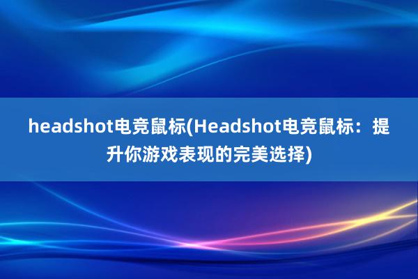 headshot电竞鼠标(Headshot电竞鼠标：提升你游戏表现的完美选择)