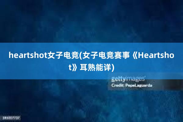 heartshot女子电竞(女子电竞赛事《Heartshot》耳熟能详)