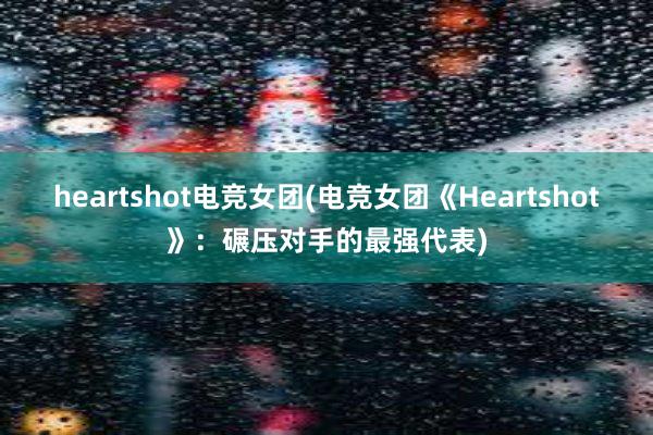 heartshot电竞女团(电竞女团《Heartshot》：碾压对手的最强代表)