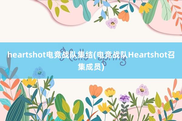 heartshot电竞战队集结(电竞战队Heartshot召集成员)