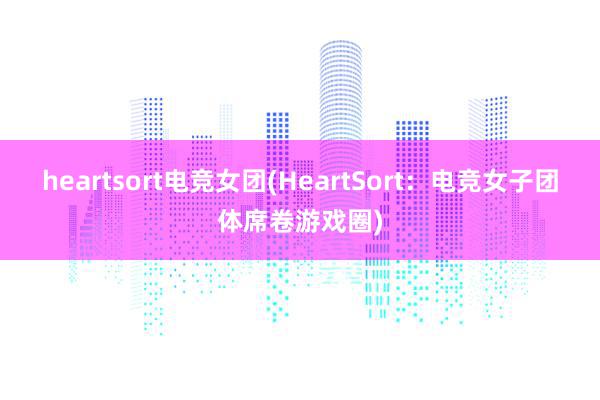 heartsort电竞女团(HeartSort：电竞女子团体席卷游戏圈)