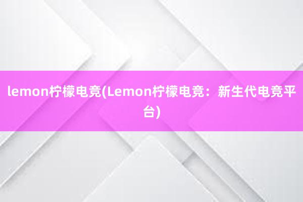 lemon柠檬电竞(Lemon柠檬电竞：新生代电竞平台)