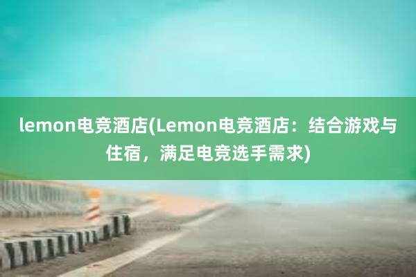 lemon电竞酒店(Lemon电竞酒店：结合游戏与住宿，满足电竞选手需求)