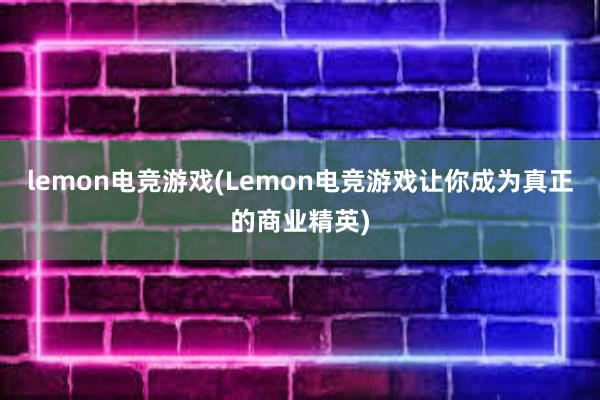 lemon电竞游戏(Lemon电竞游戏让你成为真正的商业精英)