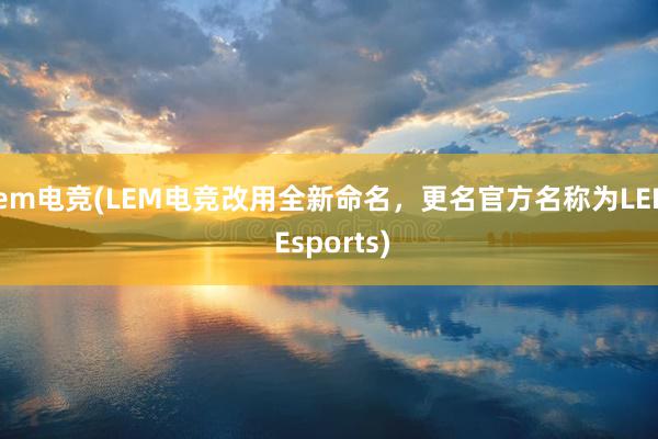 lem电竞(LEM电竞改用全新命名，更名官方名称为LEM Esports)