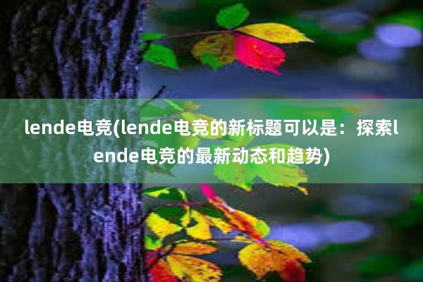 lende电竞(lende电竞的新标题可以是：探索lende电竞的最新动态和趋势)