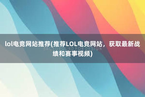 lol电竞网站推荐(推荐LOL电竞网站，获取最新战绩和赛事视频)