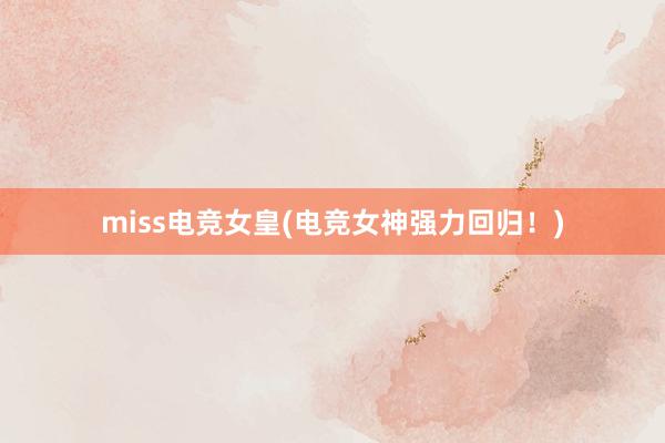 miss电竞女皇(电竞女神强力回归！)