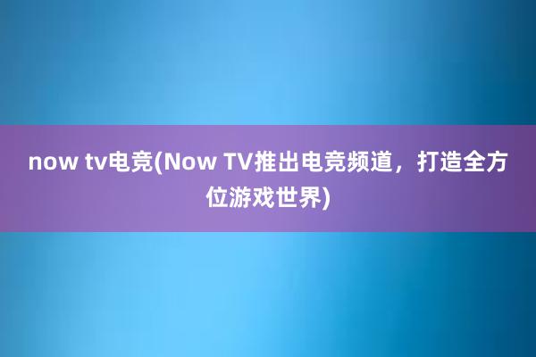 now tv电竞(Now TV推出电竞频道，打造全方位游戏世界)