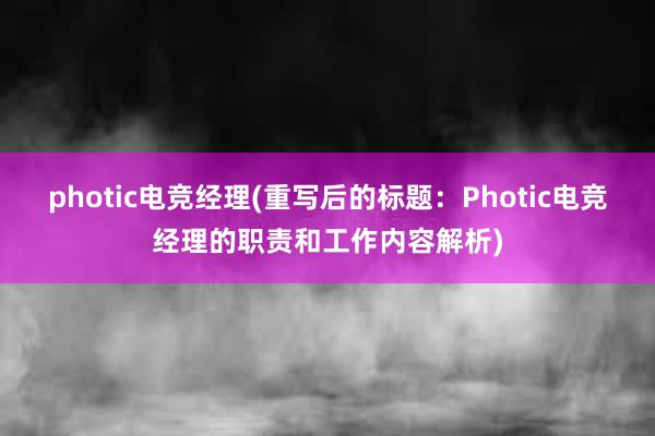 photic电竞经理(重写后的标题：Photic电竞经理的职责和工作内容解析)