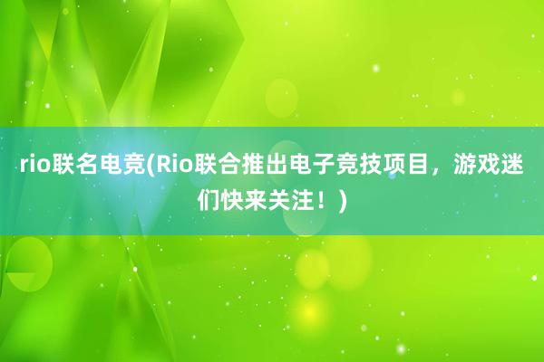 rio联名电竞(Rio联合推出电子竞技项目，游戏迷们快来关注！)