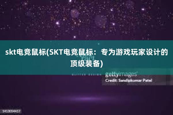 skt电竞鼠标(SKT电竞鼠标：专为游戏玩家设计的顶级装备)