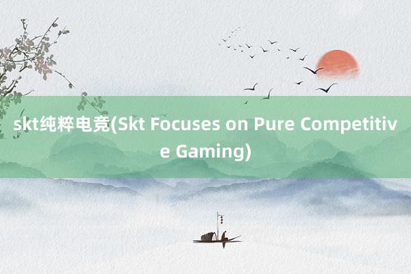 skt纯粹电竞(Skt Focuses on Pure Competitive Gaming)