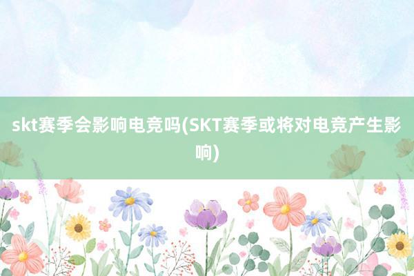 skt赛季会影响电竞吗(SKT赛季或将对电竞产生影响)