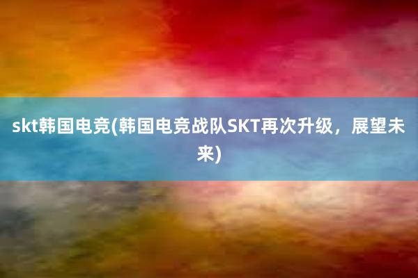 skt韩国电竞(韩国电竞战队SKT再次升级，展望未来)