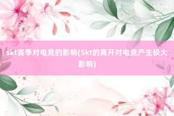 skt赛季对电竞的影响(Skt的离开对电竞产生极大影响)