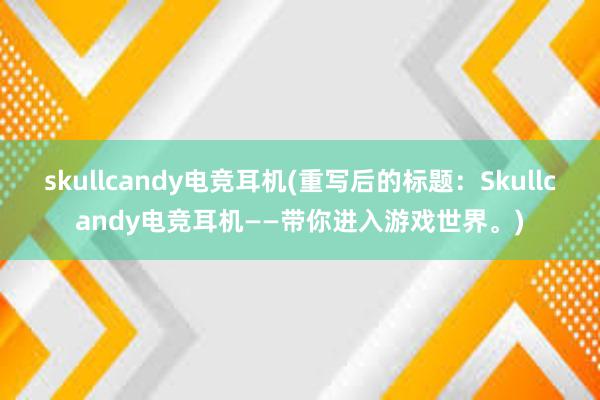 skullcandy电竞耳机(重写后的标题：Skullcandy电竞耳机——带你进入游戏世界。)