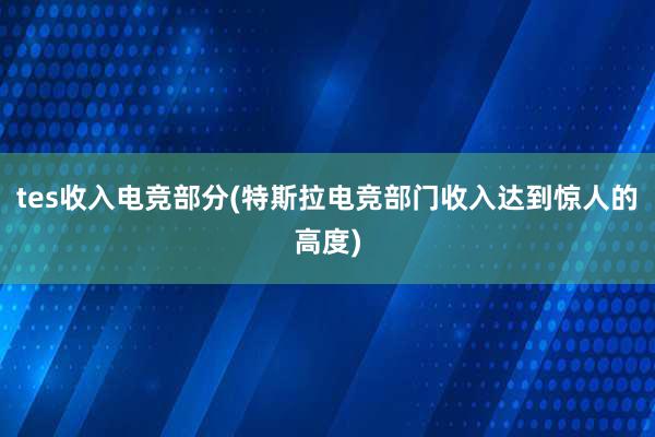 tes收入电竞部分(特斯拉电竞部门收入达到惊人的高度)