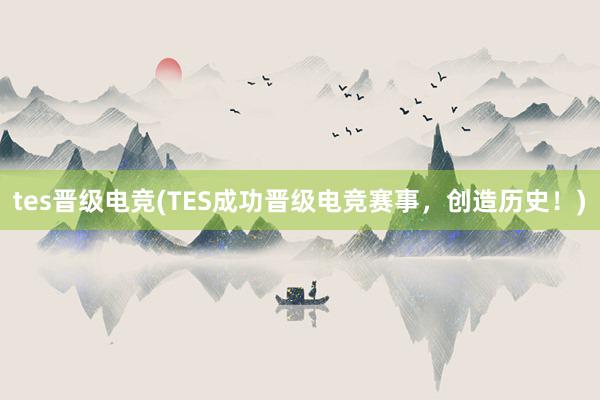 tes晋级电竞(TES成功晋级电竞赛事，创造历史！)