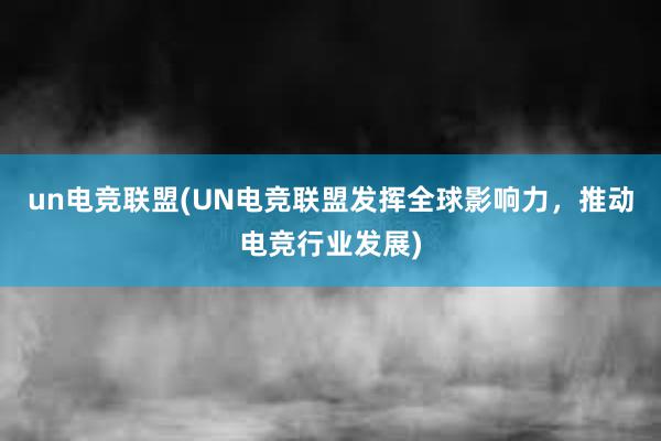 un电竞联盟(UN电竞联盟发挥全球影响力，推动电竞行业发展)