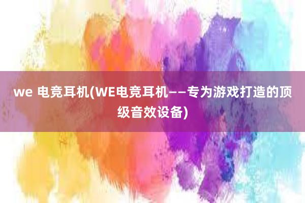 we 电竞耳机(WE电竞耳机——专为游戏打造的顶级音效设备)