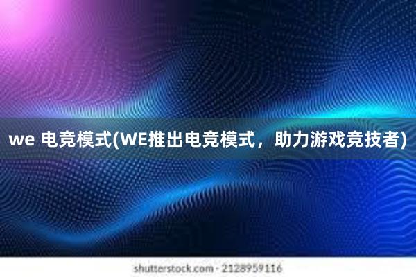 we 电竞模式(WE推出电竞模式，助力游戏竞技者)