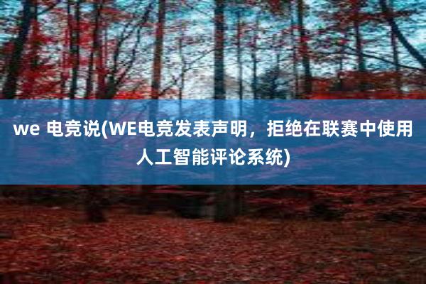 we 电竞说(WE电竞发表声明，拒绝在联赛中使用人工智能评论系统)