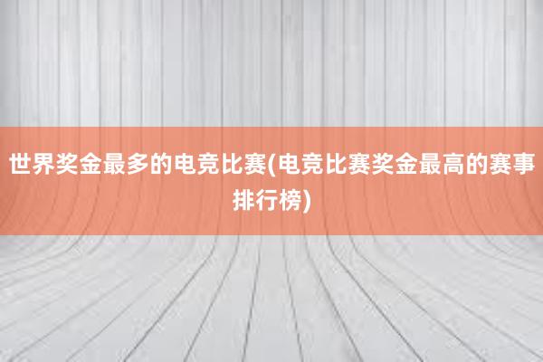 世界奖金最多的电竞比赛(电竞比赛奖金最高的赛事排行榜)