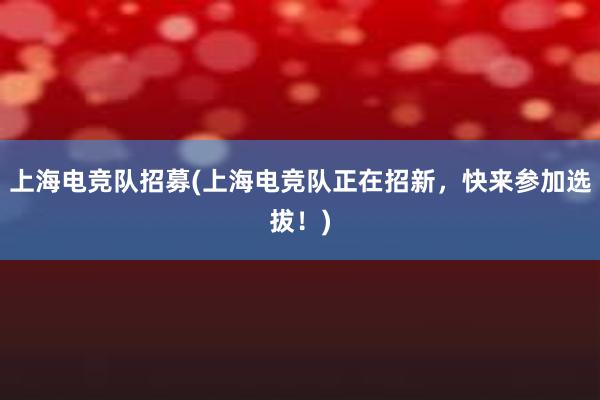 上海电竞队招募(上海电竞队正在招新，快来参加选拔！)