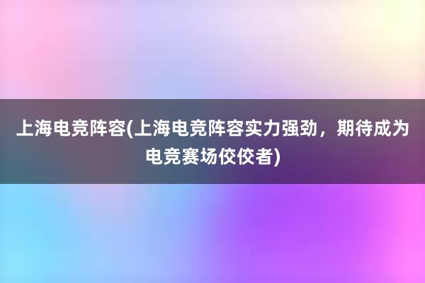 上海电竞阵容(上海电竞阵容实力强劲，期待成为电竞赛场佼佼者)