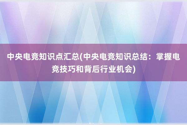 中央电竞知识点汇总(中央电竞知识总结：掌握电竞技巧和背后行业机会)