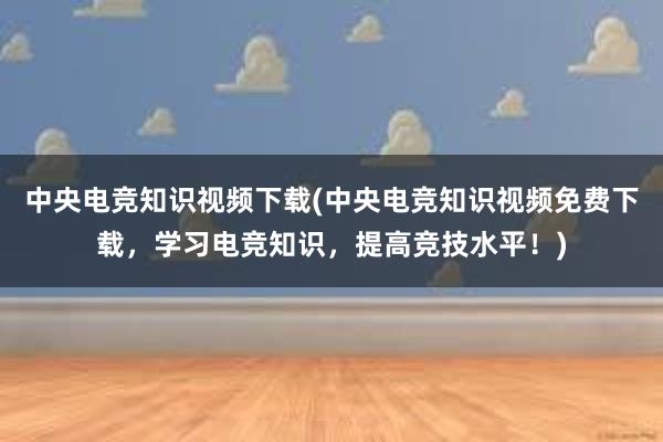 中央电竞知识视频下载(中央电竞知识视频免费下载，学习电竞知识，提高竞技水平！)