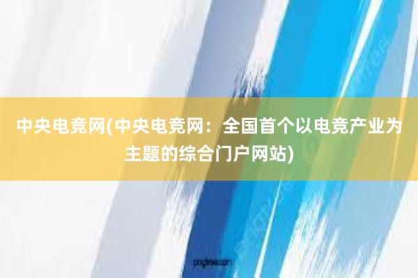 中央电竞网(中央电竞网：全国首个以电竞产业为主题的综合门户网站)