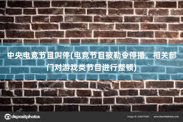 中央电竞节目叫停(电竞节目被勒令停播，相关部门对游戏类节目进行整顿)