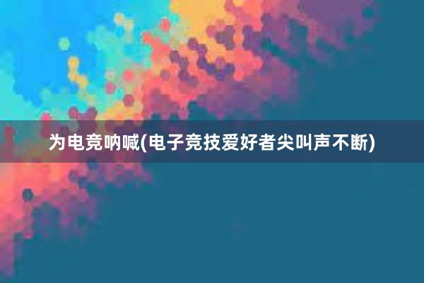 为电竞呐喊(电子竞技爱好者尖叫声不断)